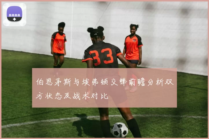 伯恩茅斯与埃弗顿交锋前瞻分析双方状态及战术对比