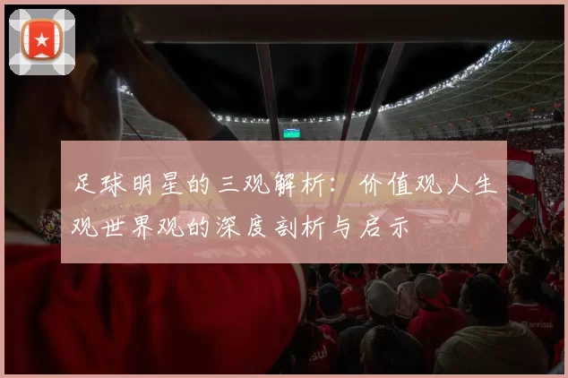 足球明星的三观解析：价值观人生观世界观的深度剖析与启示