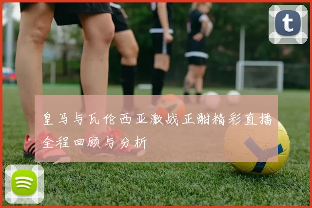 皇马与瓦伦西亚激战正酣精彩直播全程回顾与分析