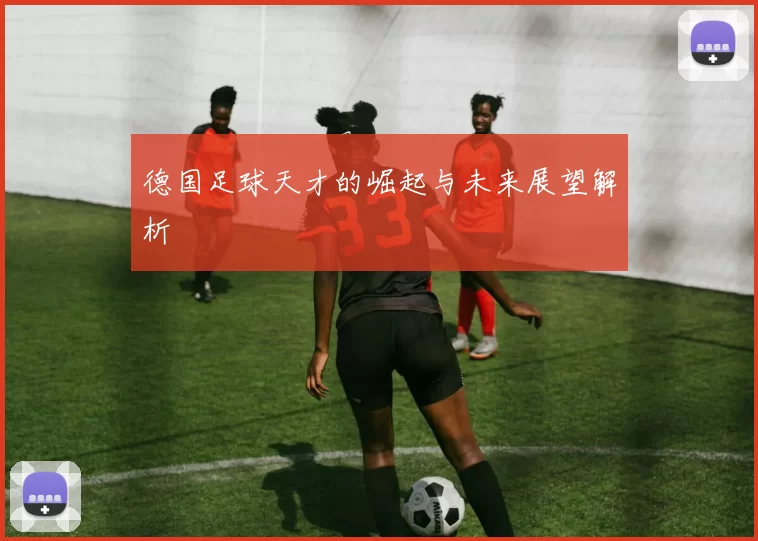 德国足球天才的崛起与未来展望解析