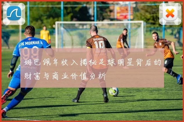 姆巴佩年收入揭秘足球明星背后的财富与商业价值分析