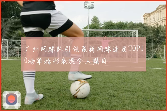 广州网球队引领最新网球速度TOP10榜单精彩表现令人瞩目