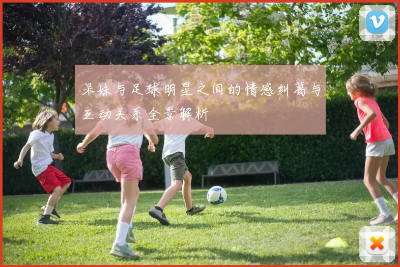 呆妹与足球明星之间的情感纠葛与互动关系全景解析