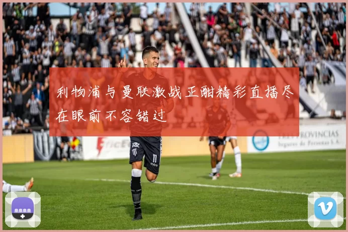 利物浦与曼联激战正酣精彩直播尽在眼前不容错过