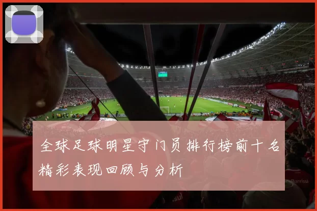 全球足球明星守门员排行榜前十名精彩表现回顾与分析