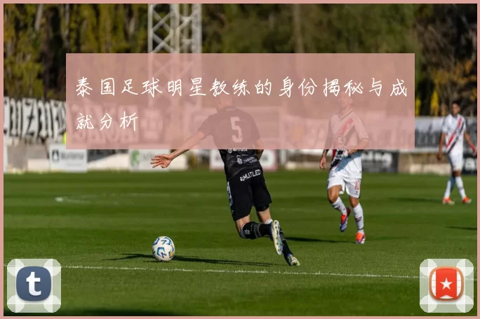泰国足球明星教练的身份揭秘与成就分析