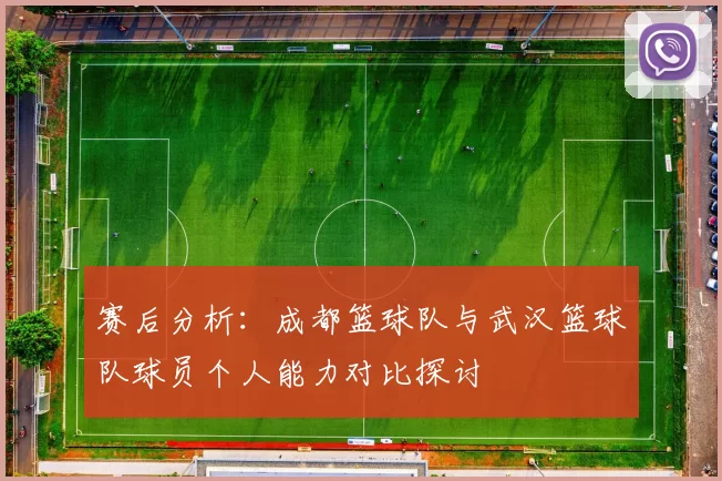 赛后分析：成都篮球队与武汉篮球队球员个人能力对比探讨