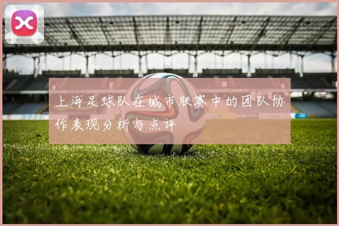 上海足球队在城市联赛中的团队协作表现分析与点评