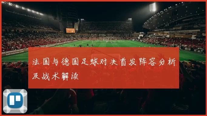 法国与德国足球对决首发阵容分析及战术解读