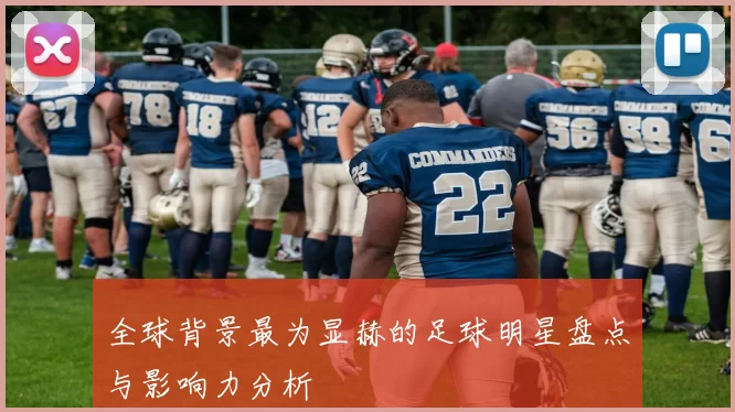 全球背景最为显赫的足球明星盘点与影响力分析
