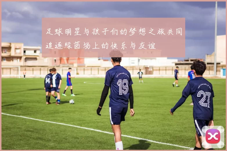 足球明星与孩子们的梦想之旅共同追逐绿茵场上的快乐与友谊