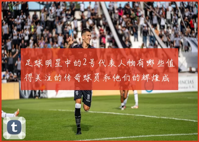 足球明星中的2号代表人物有哪些值得关注的传奇球员和他们的辉煌成就