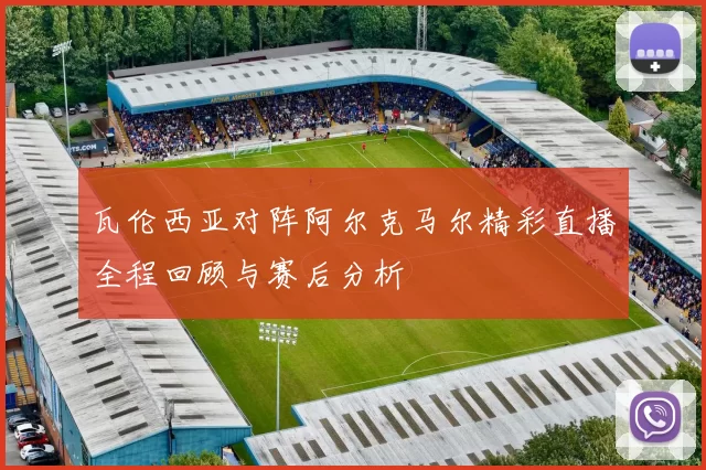 瓦伦西亚对阵阿尔克马尔精彩直播全程回顾与赛后分析