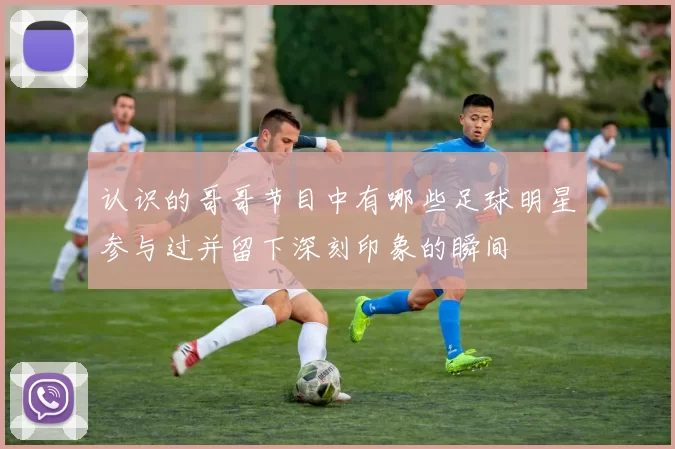 认识的哥哥节目中有哪些足球明星参与过并留下深刻印象的瞬间