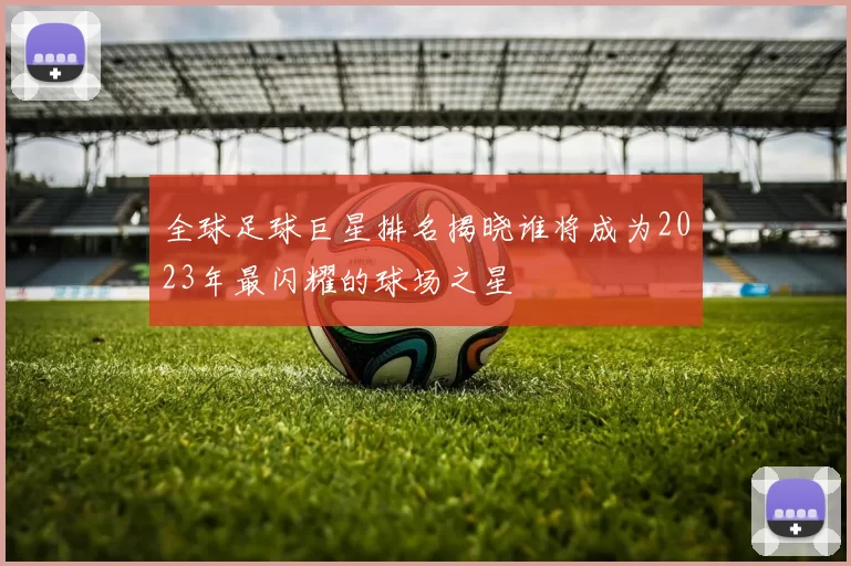 全球足球巨星排名揭晓谁将成为2023年最闪耀的球场之星