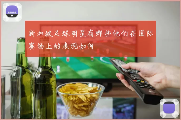 新加坡足球明星有哪些他们在国际赛场上的表现如何