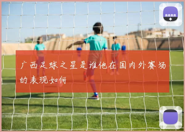 广西足球之星是谁他在国内外赛场的表现如何