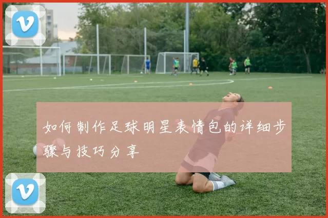 如何制作足球明星表情包的详细步骤与技巧分享