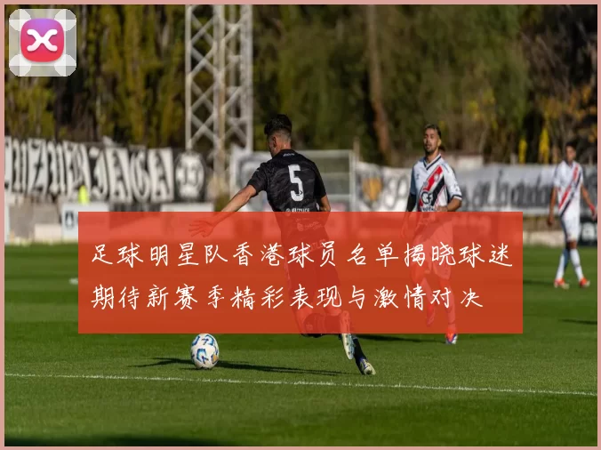 足球明星队香港球员名单揭晓球迷期待新赛季精彩表现与激情对决