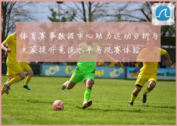体育赛事数据中心助力运动分析与决策提升竞技水平与观赛体验