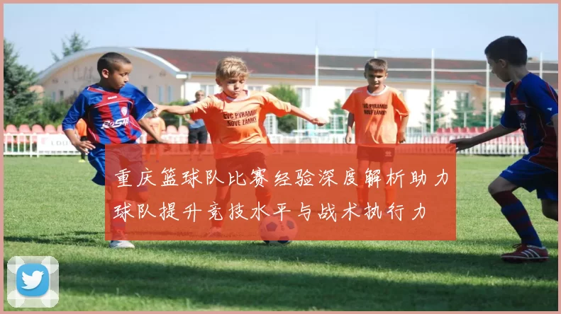重庆篮球队比赛经验深度解析助力球队提升竞技水平与战术执行力